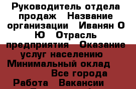 Руководитель отдела продаж › Название организации ­ Иванян О.Ю › Отрасль предприятия ­ Оказание услуг населению › Минимальный оклад ­ 200 000 - Все города Работа » Вакансии   . Тверская обл.,Осташков г.